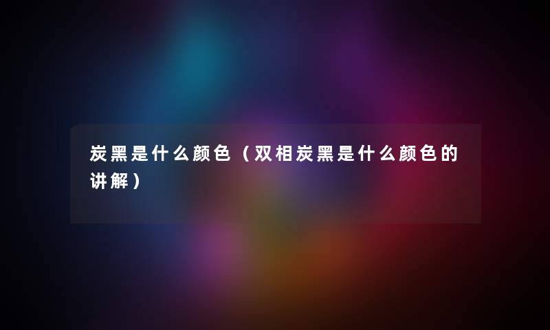 炭黑是什么颜色（双相炭黑是什么颜色的讲解）