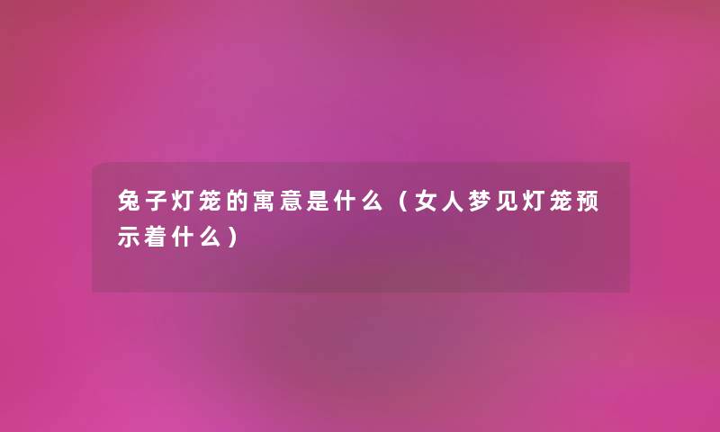 兔子灯笼的寓意是什么（女人梦见灯笼预示着什么）