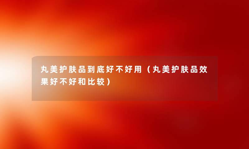 丸美护肤品到底好不好用（丸美护肤品效果好不好和比较）