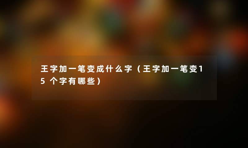 王字加一笔变成什么字（王字加一笔变15个字有哪些）