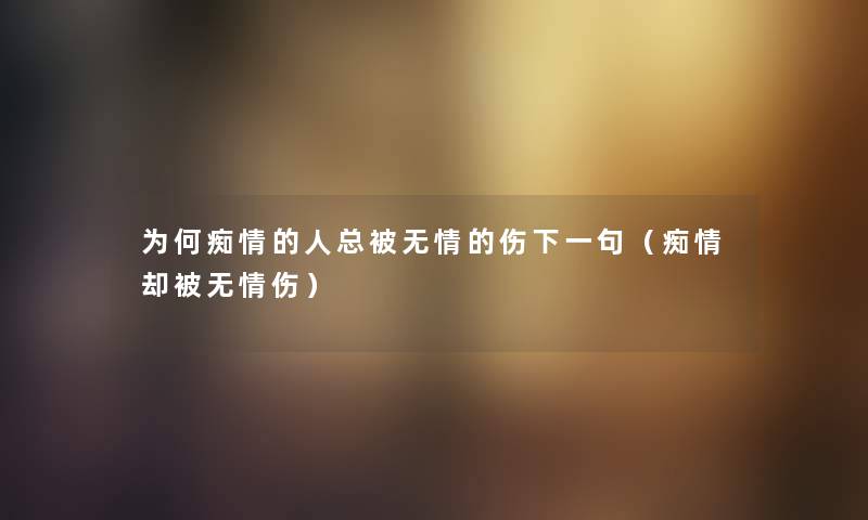 为何痴情的人总被无情的伤下一句（痴情却被无情伤）