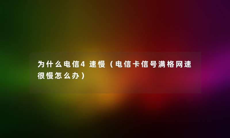 为什么电信4速慢（电信卡信号满格网速很慢怎么办）