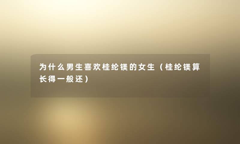 为什么男生喜欢桂纶镁的女生（桂纶镁算长得一般还）