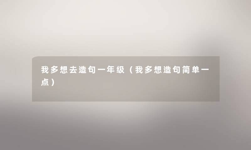 我多想去造句一年级（我多想造句简单一点）