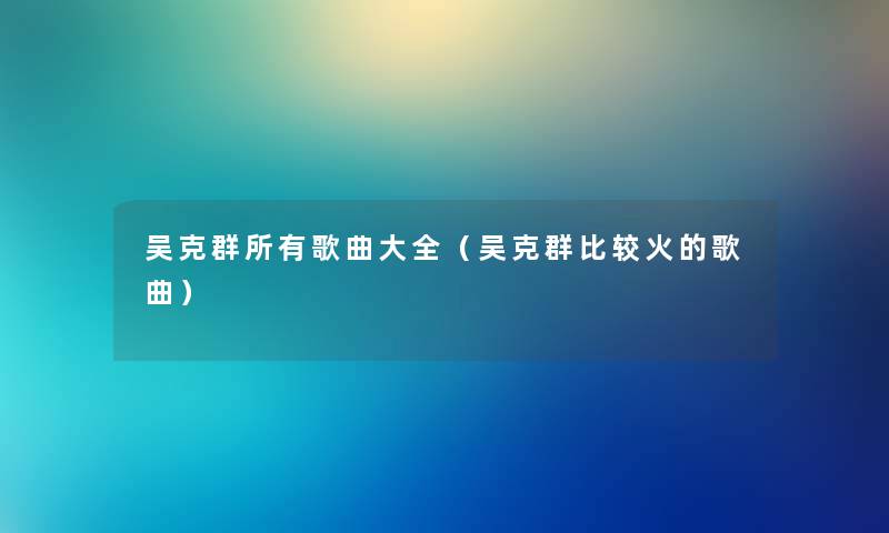 吴克群所有歌曲大全（吴克群比较火的歌曲）