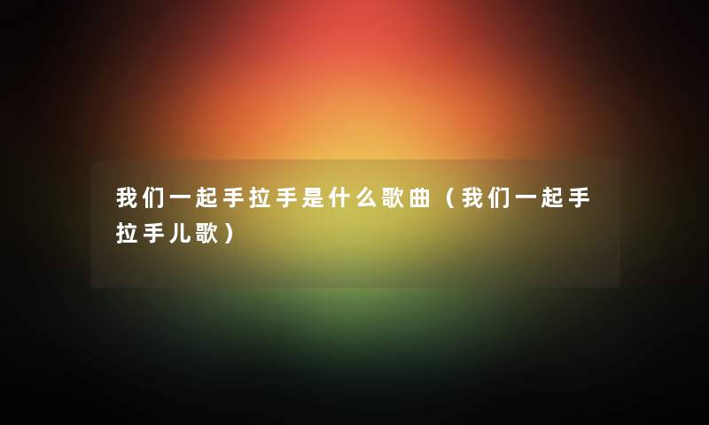 我们一起手拉手是什么歌曲（我们一起手拉手儿歌）