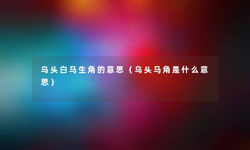 乌头白马生角的意思（乌头马角是什么意思）