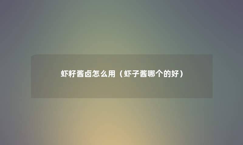 虾籽酱卤怎么用（虾子酱哪个的好）