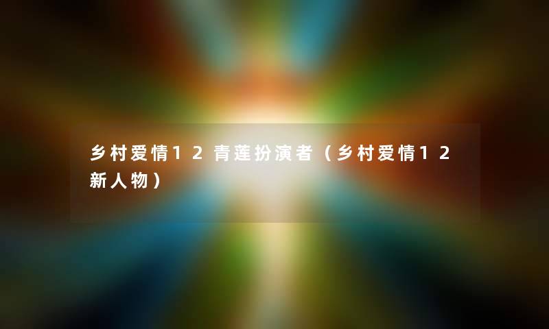 乡村爱情12青莲扮演者（乡村爱情12新人物）
