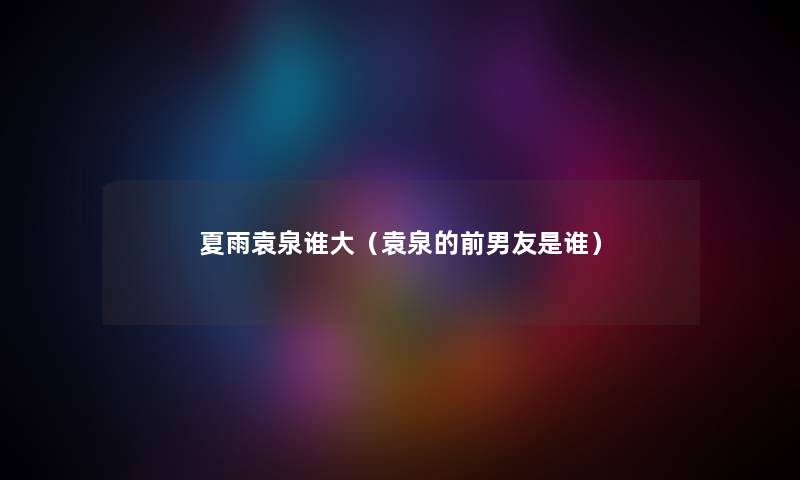 夏雨袁泉谁大（袁泉的前男友是谁）