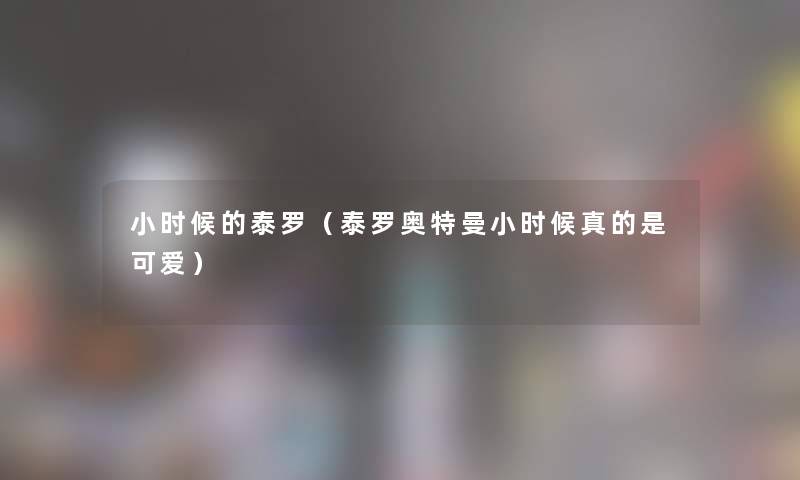小时候的泰罗（泰罗奥特曼小时候真的是可爱）