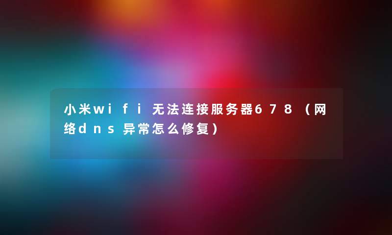 小米wifi无法连接服务器678（网络dns异常怎么修复）