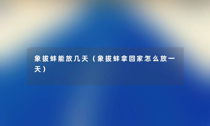 象拔蚌能放几天（象拔蚌拿回家怎么放一天）