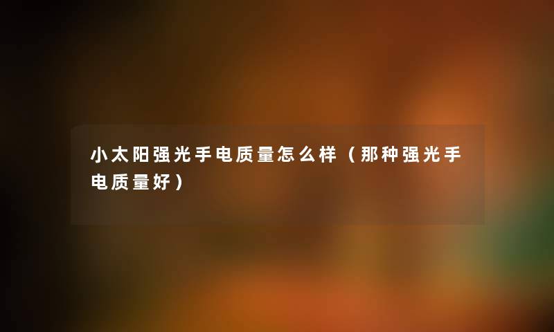 小太阳强光手电质量怎么样（那种强光手电质量好）