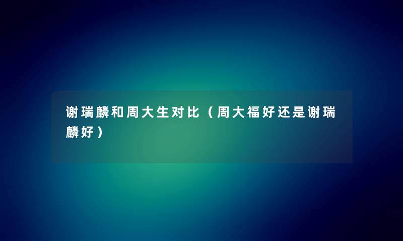 谢瑞麟和周大生对比（周大福好还是谢瑞麟好）