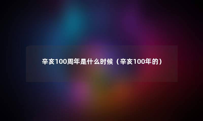 辛亥100周年是什么时候（辛亥100年的）