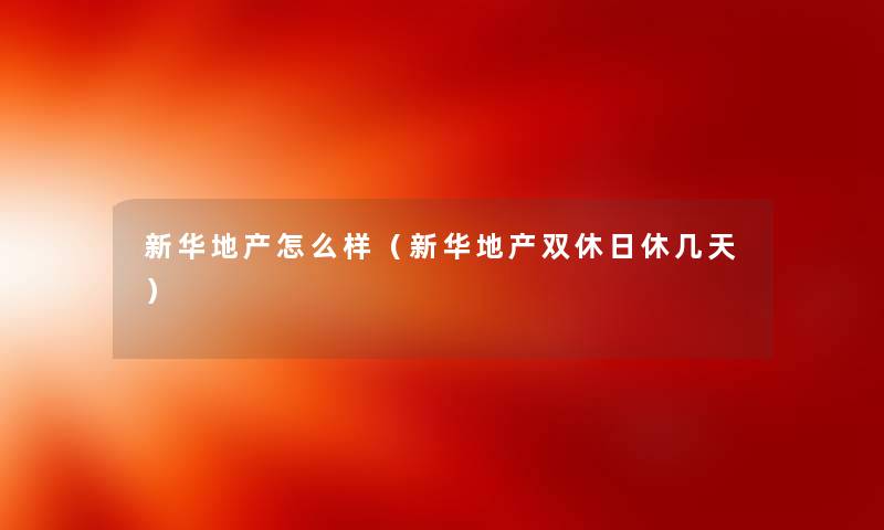 新华地产怎么样（新华地产双休日休几天）