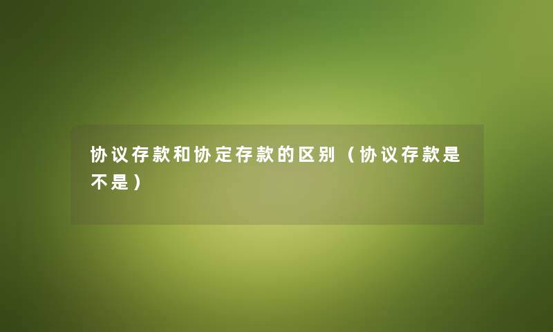 协议存款和协定存款的区别（协议存款是不是）