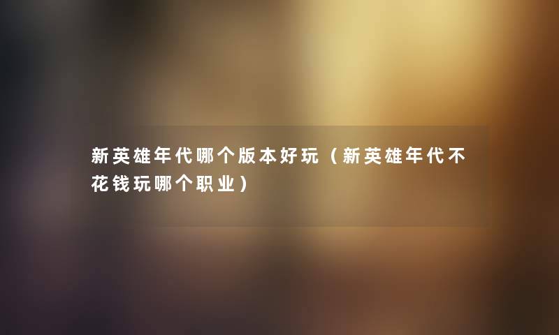 新英雄年代哪个版本好玩（新英雄年代不花钱玩哪个职业）