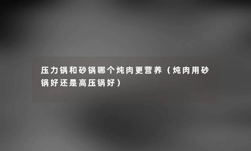 压力锅和砂锅哪个炖肉更营养（炖肉用砂锅好还是高压锅好）