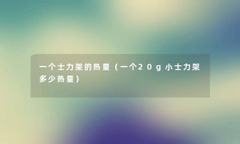 一个士力架的热量（一个20g小士力架多少热量）