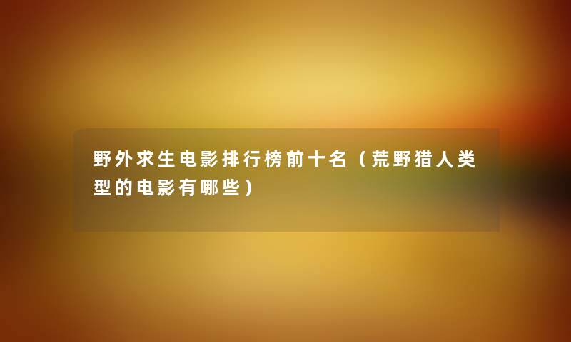 野外求生电影整理榜前十名（荒野猎人类型的电影有哪些）