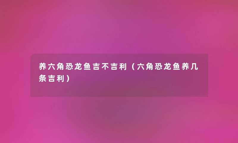 养六角恐龙鱼吉不吉利（六角恐龙鱼养几条吉利）