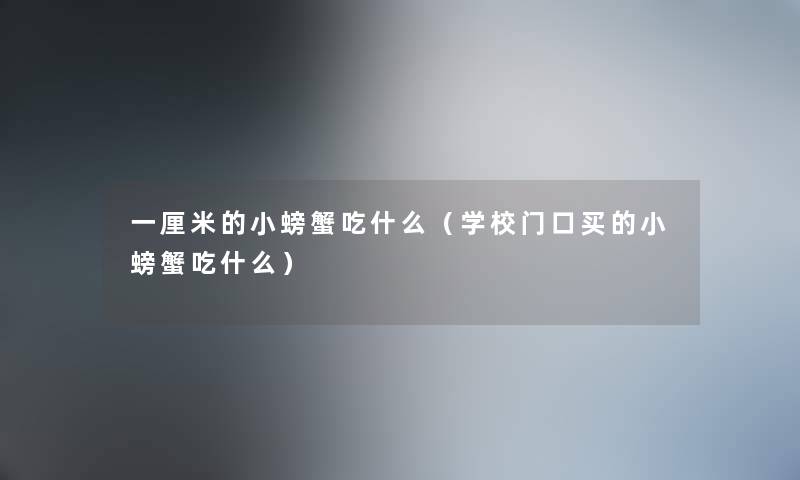 一厘米的小螃蟹吃什么（学校门口买的小螃蟹吃什么）