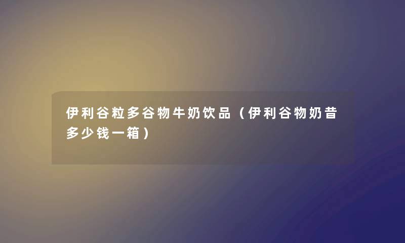 伊利谷粒多谷物牛奶饮品（伊利谷物奶昔多少钱一箱）