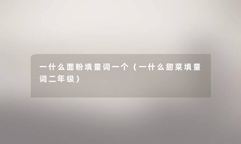 一什么面粉填量词一个（一什么甜菜填量词二年级）