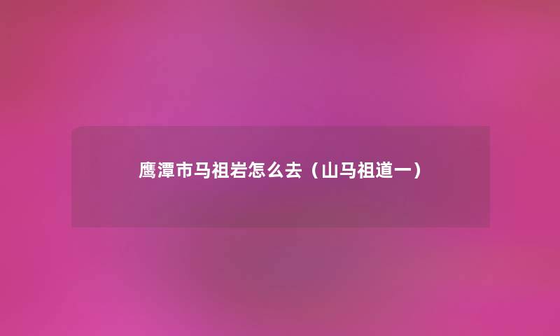 鹰潭市马祖岩怎么去（山马祖道一）