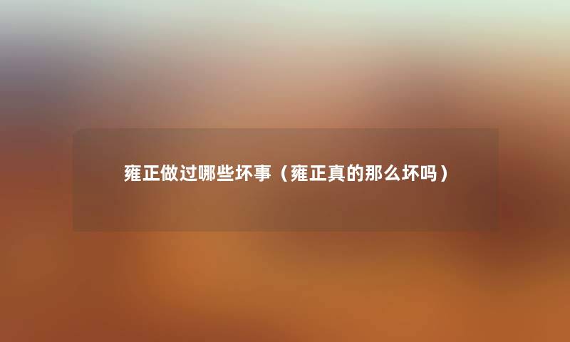 雍正做过哪些坏事（雍正真的那么坏吗）