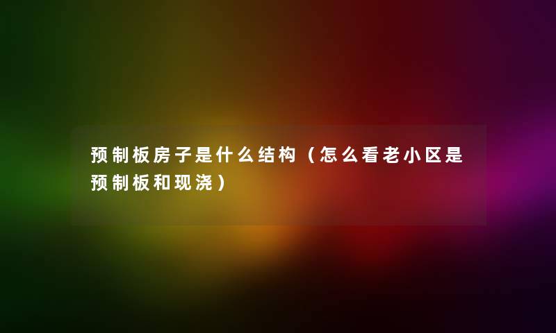 预制板房子是什么结构（怎么看老小区是预制板和现浇）
