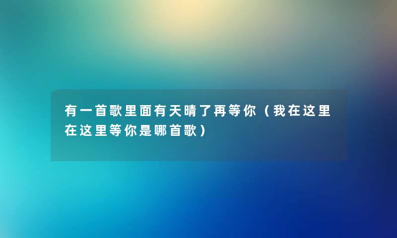 有一首歌里面有天晴了再等你（我在这里在这里等你是哪首歌）