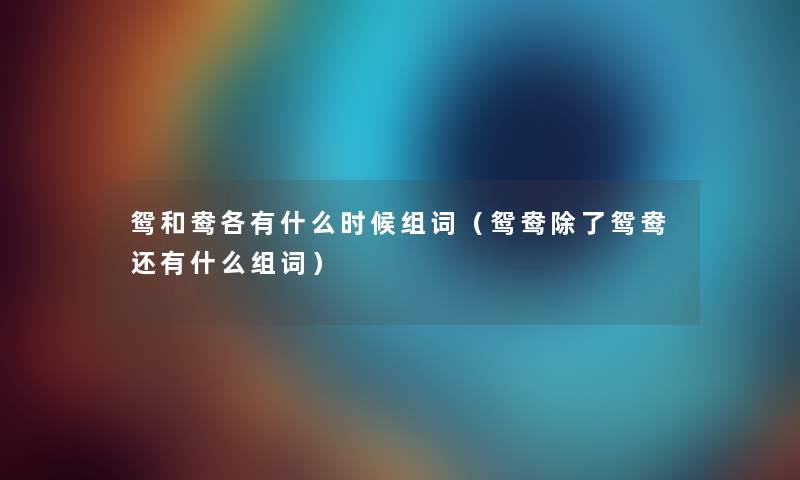 鸳和鸯各有什么时候组词（鸳鸯除了鸳鸯还有什么组词）