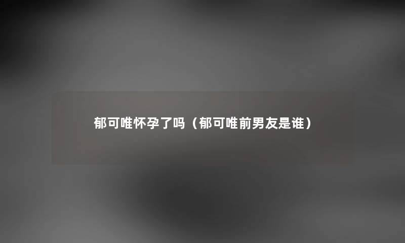 郁可唯怀孕了吗（郁可唯前男友是谁）