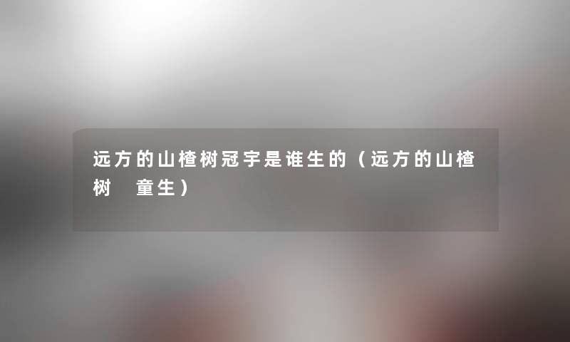 远方的山楂树冠宇是谁生的（远方的山楂树 童生）