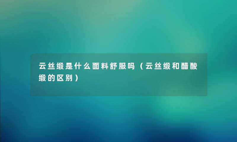 云丝缎是什么面料舒服吗（云丝缎和醋酸缎的区别）