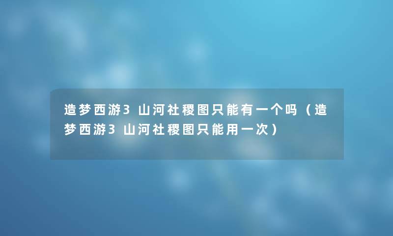 造梦西游3山河社稷图只能有一个吗（造梦西游3山河社稷图只能用一次）