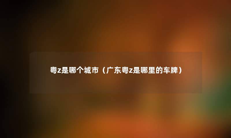 粤z是哪个城市（广东粤z是哪里的车牌）