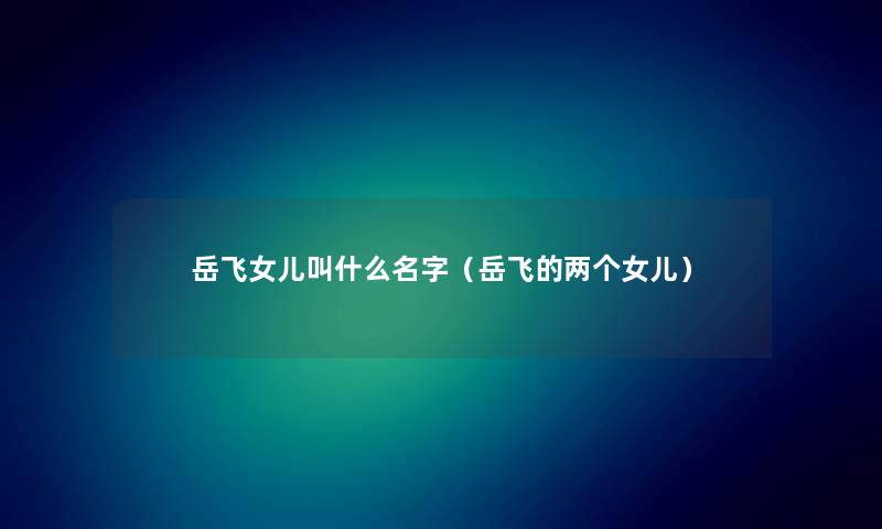 岳飞女儿叫什么名字（岳飞的两个女儿）