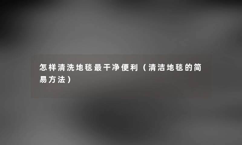 怎样清洗地毯干净便利（清洁地毯的简易方法）