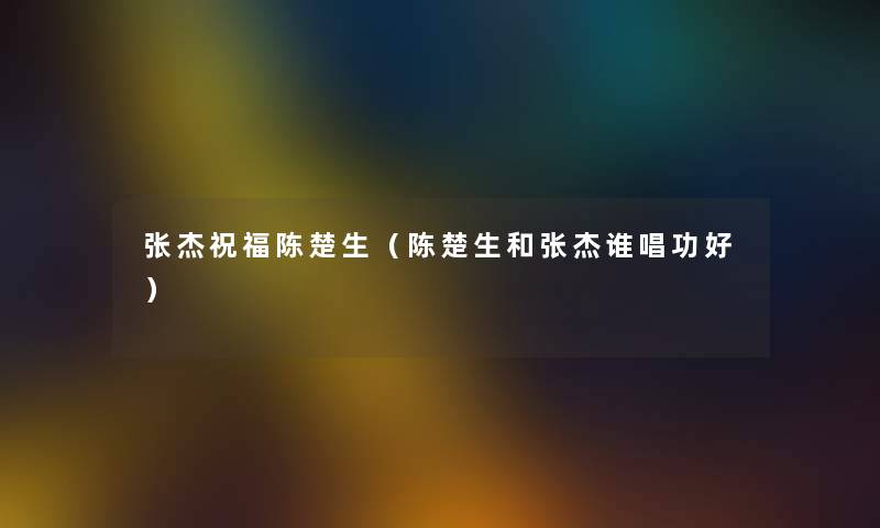 张杰祝福陈楚生（陈楚生和张杰谁唱功好）