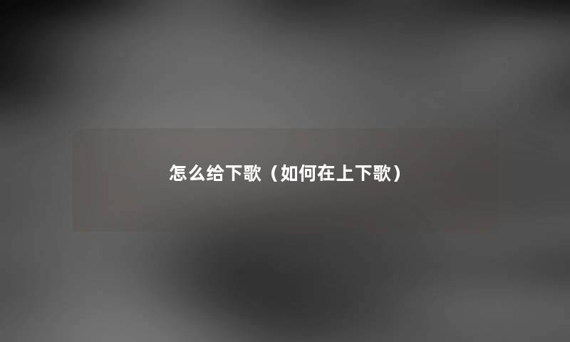 怎么给下歌（如何在上下歌）