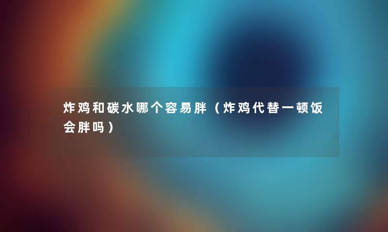 炸鸡和碳水哪个容易胖（炸鸡代替一顿饭会胖吗）