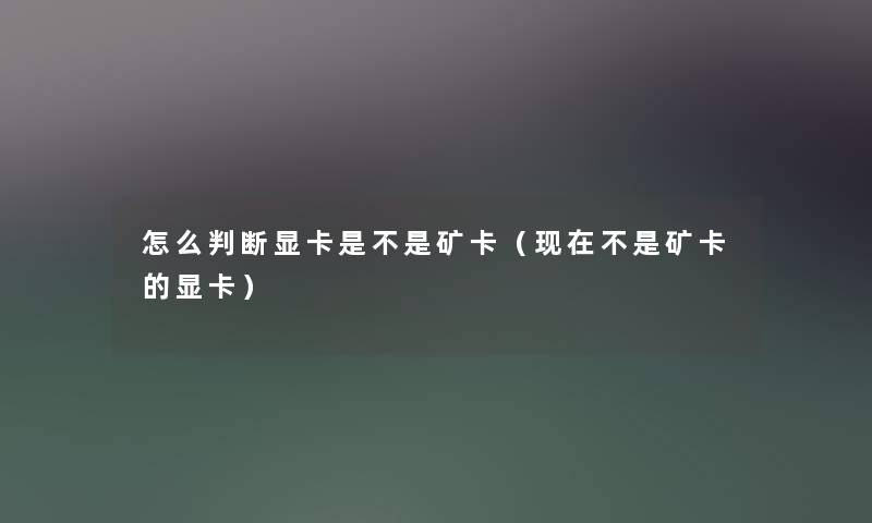 怎么判断显卡是不是矿卡（现在不是矿卡的显卡）