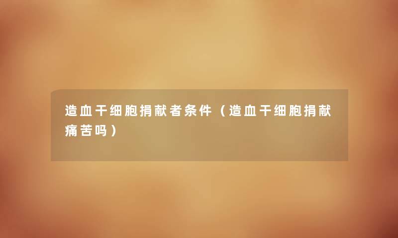 造血干细胞捐献者条件（造血干细胞捐献痛苦吗）