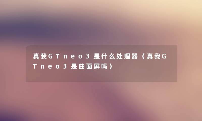 真我GTneo3是什么处理器（真我GTneo3是曲面屏吗）