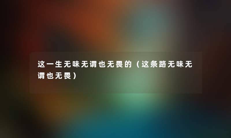 这一生无味无谓也无畏的（这条路无味无谓也无畏）