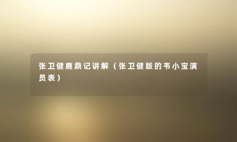 张卫健鹿鼎记讲解（张卫健版的韦小宝演员表）